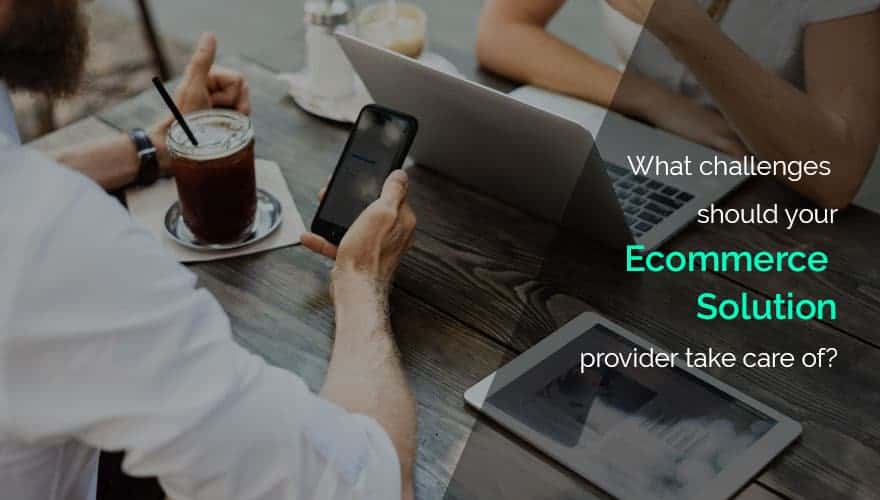 What challenges should your ecommerce solution provider take care of?